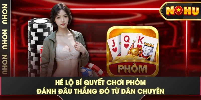 Hé Lộ Bí Quyết Chơi Phỏm Đánh Đâu Thắng Đó Từ Dân Chuyên