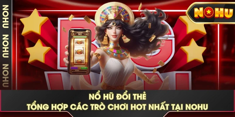 Nổ Hũ Đổi Thẻ - Tổng Hợp Các Trò Chơi Hot Nhất Tại NOHU