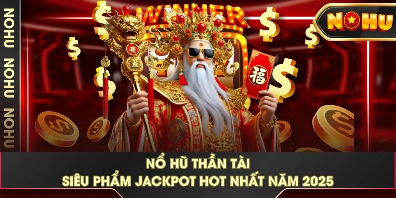 Nổ Hũ Thần Tài - Siêu Phẩm Jackpot Hot Nhất Năm 2025